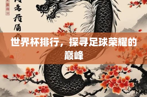 世界杯排行，探寻足球荣耀的巅峰