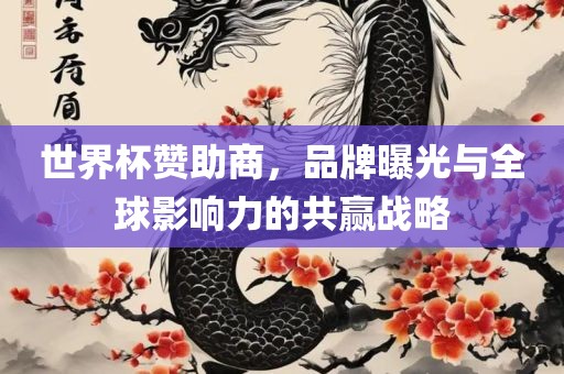 世界杯赞助商，品牌曝光与全球影响力的共赢战略