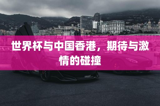 世界杯与中国香港，期待与激情的碰撞