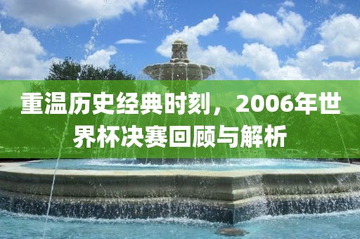 重温历史经典时刻，2006年世界杯决赛回顾与解析
