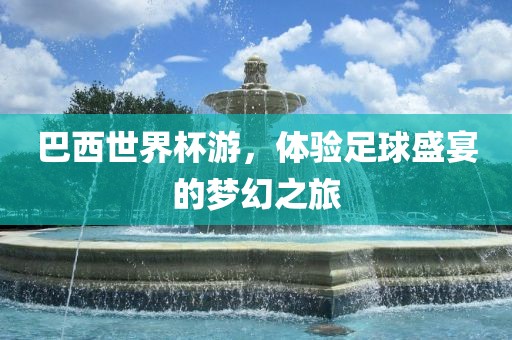 巴西世界杯游，体验足球盛宴的梦幻之旅