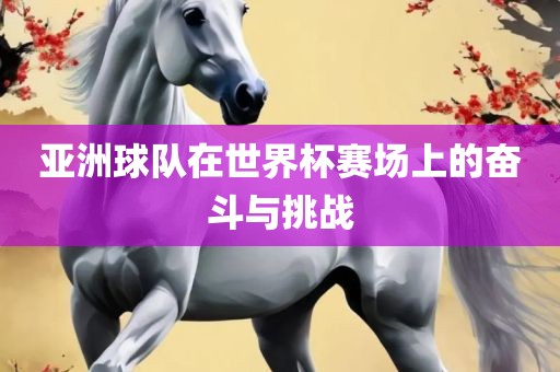 亚洲球队在世界杯赛场上的奋斗与挑战
