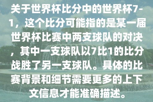 关于世界杯比分中的世界杯7-1，这个比分可能指的是某一届世界杯比赛中两支球队的对决，其中一支球队以7比1的比分战胜了另一支球队。具体的比赛背景和细节需要更多的上下文信息才能准确描述。