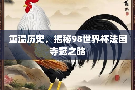 重温历史，揭秘98世界杯法国夺冠之路