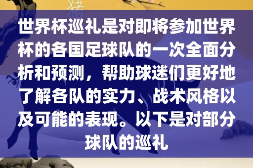 世界杯巡礼是对即将参加世界杯的各国足球队的一次全面分析和预测，帮助球迷们更好地了解各队的实力、战术风格以及可能的表现。以下是对部分球队的巡礼
