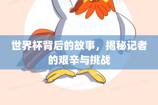 世界杯背后的故事，揭秘记者的艰辛与挑战