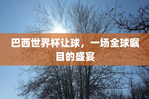 巴西世界杯让球，一场全球瞩目的盛宴