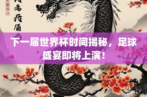 下一届世界杯时间揭秘，足球盛宴即将上演！