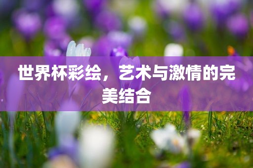 世界杯彩绘，艺术与激情的完美结合