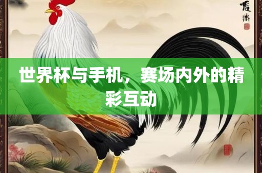 世界杯与手机，赛场内外的精彩互动