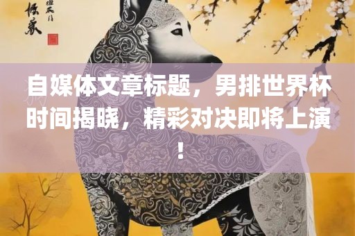 自媒体文章标题，男排世界杯时间揭晓，精彩对决即将上演！