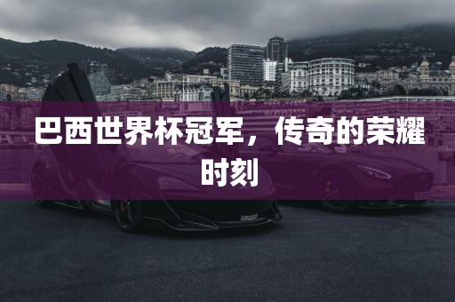 巴西世界杯冠军，传奇的荣耀时刻