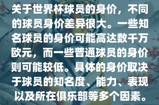 关于世界杯球员的身价，不同的球员身价差异很大。一些知名球员的身价可能高达数千万欧元，而一些普通球员的身价则可能较低。具体的身价取决于球员的知名度、能力、表现以及所在俱乐部等多个因素。