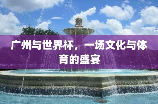 广州与世界杯，一场文化与体育的盛宴