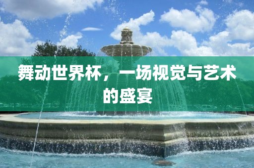 舞动世界杯，一场视觉与艺术的盛宴