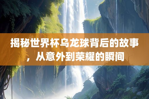 揭秘世界杯乌龙球背后的故事，从意外到荣耀的瞬间