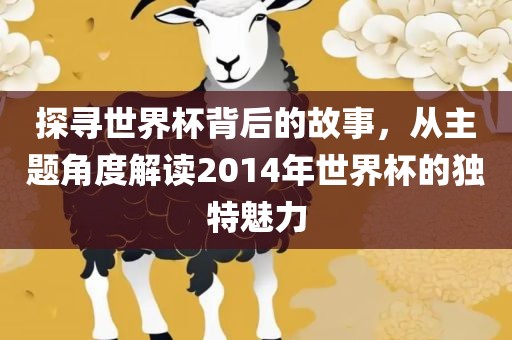 探寻世界杯背后的故事，从主题角度解读2014年世界杯的独特魅力