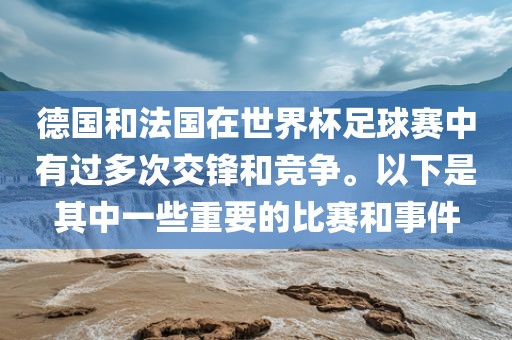德国和法国在世界杯足球赛中有过多次交锋和竞争。以下是其中一些重要的比赛和事件