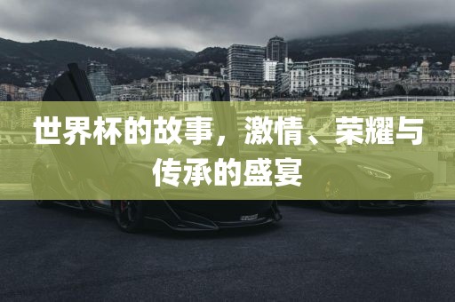 世界杯的故事，激情、荣耀与传承的盛宴