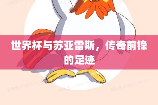 世界杯与苏亚雷斯，传奇前锋的足迹