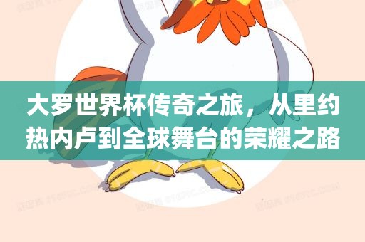 大罗世界杯传奇之旅，从里约热内卢到全球舞台的荣耀之路