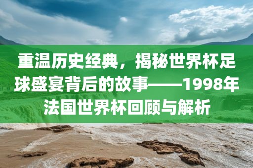 重温历史经典，揭秘世界杯足球盛宴背后的故事——1998年法国世界杯回顾与解析