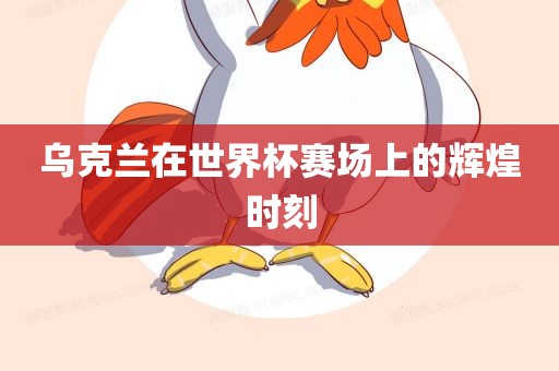 乌克兰在世界杯赛场上的辉煌时刻