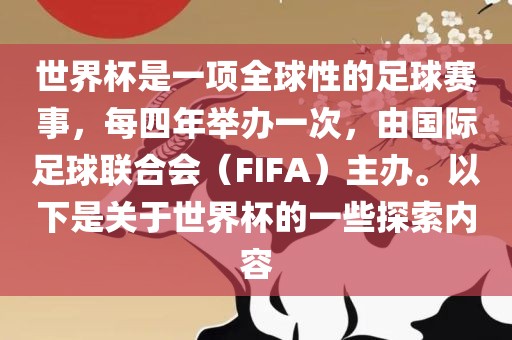 世界杯是一项全球性的足球赛事，每四年举办一次，由国际足球联合会（FIFA）主办。以下是关于世界杯的一些探索内容