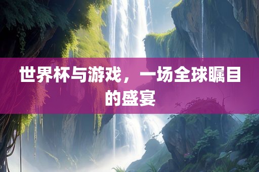 世界杯与游戏，一场全球瞩目的盛宴