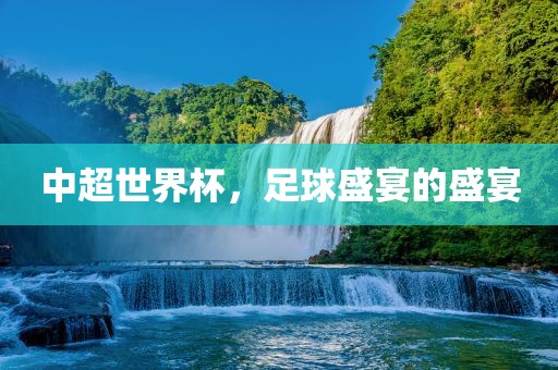 中超世界杯，足球盛宴的盛宴