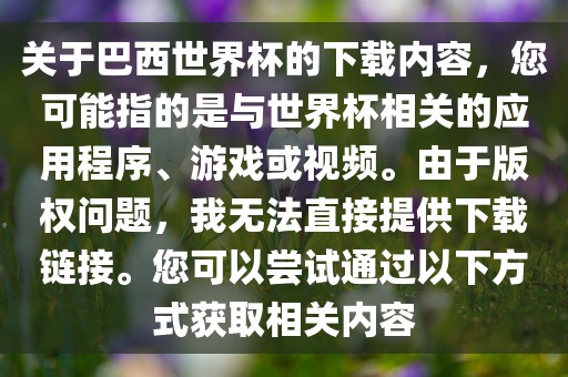 关于巴西世界杯的下载内容，您可能指的是与世界杯相关的应用程序、游戏或视频。由于版权问题，我无法直接提供下载链接。您可以尝试通过以下方式获取相关内容