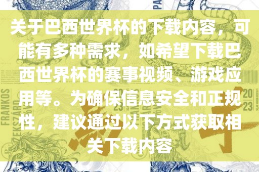 关于巴西世界杯的下载内容，可能有多种需求，如希望下载巴西世界杯的赛事视频、游戏应用等。为确保信息安全和正规性，建议通过以下方式获取相关下载内容
