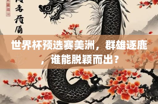 世界杯预选赛美洲，群雄逐鹿，谁能脱颖而出？