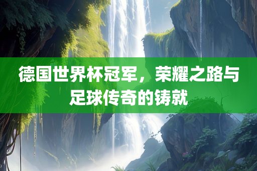 德国世界杯冠军，荣耀之路与足球传奇的铸就