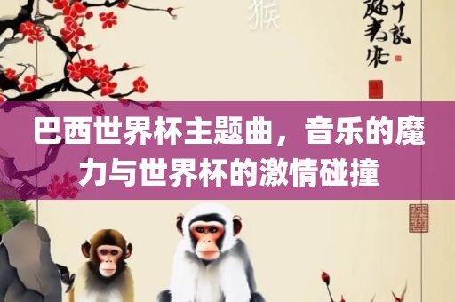 巴西世界杯主题曲，音乐的魔力与世界杯的激情碰撞
