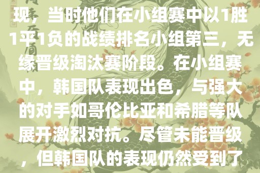 关于韩国在2014年世界杯的表现，当时他们在小组赛中以1胜1平1负的战绩排名小组第三，无缘晋级淘汰赛阶段。在小组赛中，韩国队表现出色，与强大的对手如哥伦比亚和希腊等队展开激烈对抗。尽管未能晋级，但韩国队的表现仍然受到了球迷和媒体的关注。
