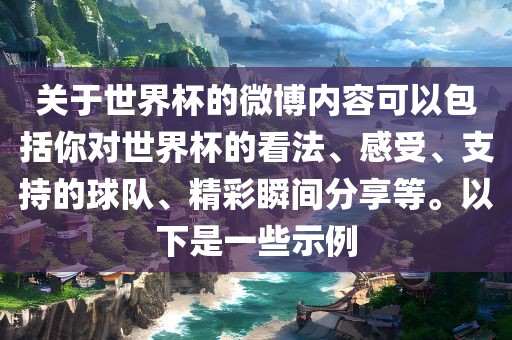 关于世界杯的微博内容可以包括你对世界杯的看法、感受、支持的球队、精彩瞬间分享等。以下是一些示例