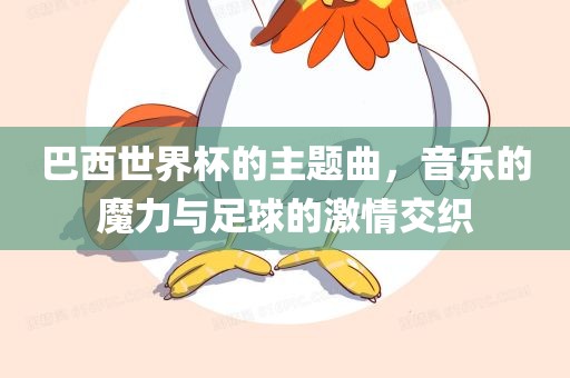 巴西世界杯的主题曲，音乐的魔力与足球的激情交织