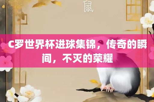 C罗世界杯进球集锦，传奇的瞬间，不灭的荣耀