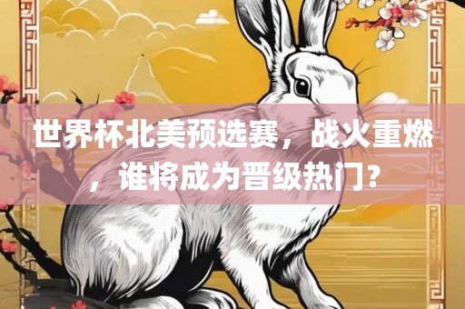 世界杯北美预选赛，战火重燃，谁将成为晋级热门？