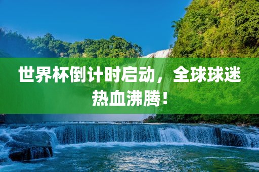 世界杯倒计时启动，全球球迷热血沸腾！