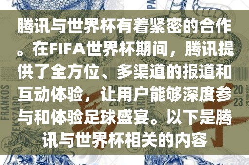腾讯与世界杯有着紧密的合作。在FIFA世界杯期间，腾讯提供了全方位、多渠道的报道和互动体验，让用户能够深度参与和体验足球盛宴。以下是腾讯与世界杯相关的内容