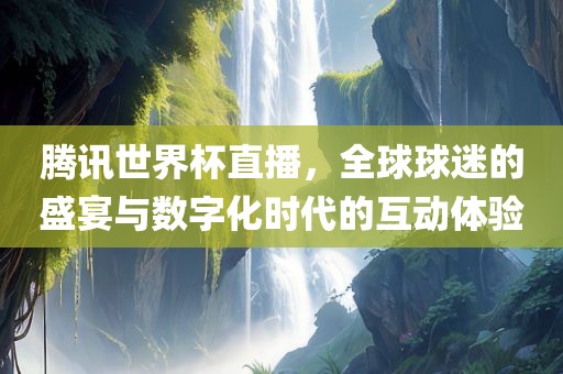 腾讯世界杯直播，全球球迷的盛宴与数字化时代的互动体验
