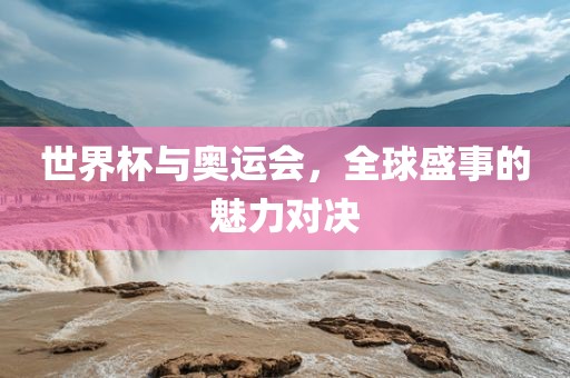 世界杯与奥运会，全球盛事的魅力对决