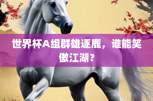 世界杯A组群雄逐鹿，谁能笑傲江湖？