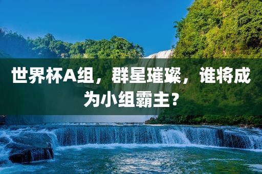 世界杯A组，群星璀璨，谁将成为小组霸主？