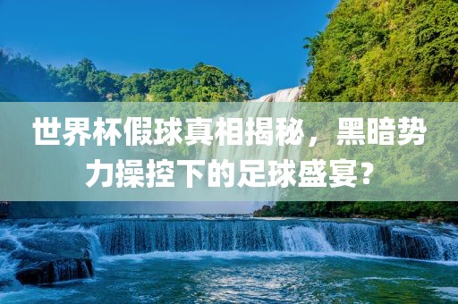 世界杯假球真相揭秘，黑暗势力操控下的足球盛宴？