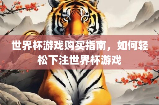 世界杯游戏购买指南，如何轻松下注世界杯游戏