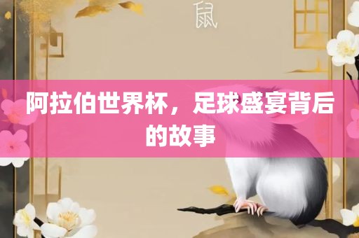 阿拉伯世界杯，足球盛宴背后的故事