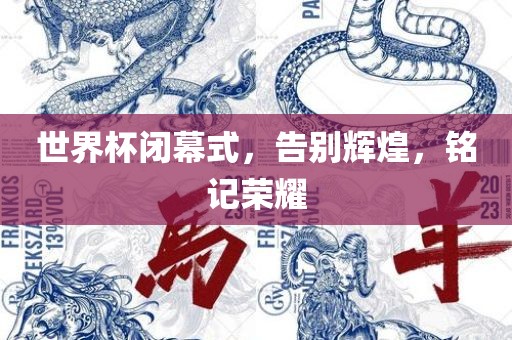 世界杯闭幕式，告别辉煌，铭记荣耀